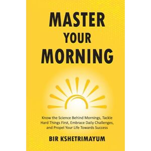 Kshetrimayum, Bir Master Your Morning: Know the Science Behind Mornings, Tackle Hard Things First, Embrace Daily Challenges, and Propel Your Life Towards Success Kshetrimayum, Bir Master Your Morning: Know the Science Behind Mornings, Tackle Hard Things First, Embrace Daily Challenges, and Propel Your Life Towards Success