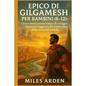 Arden, Miles EPICO DI GILGAMESH PER BAMBINI (8-12): Un'avventura senza tempo di coraggio, amicizia e saggezza dal primo eroe della storia del mondo Arden, Miles EPICO DI GILGAMESH PER BAMBINI (8-12): Un'avventura senza tempo di coraggio, amicizia e saggezza dal primo eroe della storia del mondo