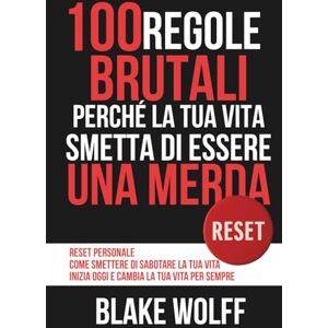 Wolff, Blake 100 Regole Brutali perché la Tua Vita smetta di essere una Merda: Reset personale. Come smettere di sabotare la tua vita. Inizia oggi e cambia la tua vita per sempre. (RESET: Reinizio Personale) Wolff, Blake 100 Regole Brutali perché la Tua Vita smetta di essere una Merda: Reset personale. Come smettere di sabotare la tua vita. Inizia oggi e cambia la tua vita per sempre. (RESET: Reinizio Personale)