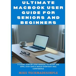 TechMadeSimple, Mike Ultimate macbook user guide for seniors and beginners: A Clear, Step-by-Step Manual to Setup, Use Apps, Stay Safe & Build Everyday Mac Confidence TechMadeSimple, Mike Ultimate macbook user guide for seniors and beginners: A Clear, Step-by-Step Manual to Setup, Use Apps, Stay Safe & Build Everyday Mac Confidence