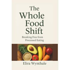 Wynthale, Elira The Whole Food Shift: Breaking Free from Processed Eating: 6 (Health Related) Wynthale, Elira The Whole Food Shift: Breaking Free from Processed Eating: 6 (Health Related)