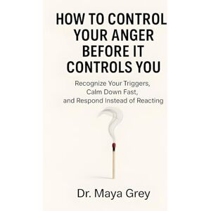 Grey, Maya How to Control Your Anger Before It Controls You: Recognize Your Triggers, Calm Down Fast, and Respond Instead of Reacting (Emotional Health Series) Grey, Maya How to Control Your Anger Before It Controls You: Recognize Your Triggers, Calm Down Fast, and Respond Instead of Reacting (Emotional Health Series)
