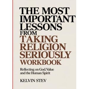 Stev, Kelvin The Most Important Lessons from Taking Religion Seriously Workbook: Reflecting on God, Value and the Human Spirit Stev, Kelvin The Most Important Lessons from Taking Religion Seriously Workbook: Reflecting on God, Value and the Human Spirit