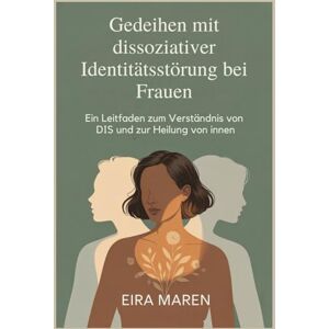 Maren, Eira Gedeihen mit dissoziativer Identitätsstörung bei Frauen: Ein Leitfaden zum Verständnis von DIS und zur Heilung von innen Maren, Eira Gedeihen mit dissoziativer Identitätsstörung bei Frauen: Ein Leitfaden zum Verständnis von DIS und zur Heilung von innen