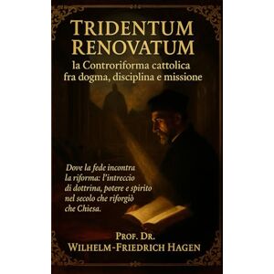 Hagen, Prof. Dr. Wilhelm‑Friedrich Tridentum Renovatum: la Controriforma cattolica fra dogma, disciplina e missione Hagen, Prof. Dr. Wilhelm‑Friedrich Tridentum Renovatum: la Controriforma cattolica fra dogma, disciplina e missione