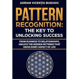 Busuioc, Adrian Vicențiu Pattern Recognition: The Key to Unlocking Success: From Business to Relationships, Unlock the Hidden Patterns That Drive Every Aspect of Life Busuioc, Adrian Vicențiu Pattern Recognition: The Key to Unlocking Success: From Business to Relationships, Unlock the Hidden Patterns That Drive Every Aspect of Life