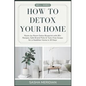 Meridian, Sasha How to Detox Your Home: Room‑by‑Room Detox Blueprint with 80+ Recipes, Safe Brand Picks & Toxic‑Free Swaps for a Healthier Home in 30 Days Meridian, Sasha How to Detox Your Home: Room‑by‑Room Detox Blueprint with 80+ Recipes, Safe Brand Picks & Toxic‑Free Swaps for a Healthier Home in 30 Days