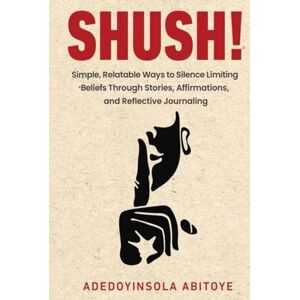 Abitoye, Adedoyinsola Shush!: Simple, Relatable Ways to Silence Limiting Beliefs Through Stories, Affirmations, and Reflective Journaling Abitoye, Adedoyinsola Shush!: Simple, Relatable Ways to Silence Limiting Beliefs Through Stories, Affirmations, and Reflective Journaling
