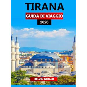 GERALD, KELVIN TIRANA GUIDA DI VIAGGIO 2026: Gli ultimi consigli degli esperti per esplorare la capitale dell'Albania: le migliori attrazioni, le gemme nascoste, il ... i soggiorni economici e le esperienze locali GERALD, KELVIN TIRANA GUIDA DI VIAGGIO 2026: Gli ultimi consigli degli esperti per esplorare la capitale dell'Albania: le migliori attrazioni, le gemme nascoste, il ... i soggiorni economici e le esperienze locali