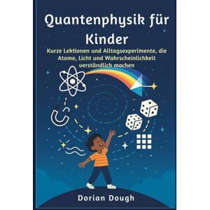 Dough, Dorian Quantenphysik für Kinder: Kurze Lektionen und Alltagsexperimente, die Atome, Licht und Wahrscheinlichkeit verständlich machen Dough, Dorian Quantenphysik für Kinder: Kurze Lektionen und Alltagsexperimente, die Atome, Licht und Wahrscheinlichkeit verständlich machen