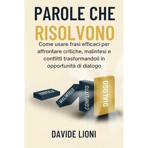 Lioni, Davide Parole che Risolvono: Come usare frasi efficaci per affrontare critiche, malintesi e conflitti trasformandoli in opportunità di dialogo (Il Linguaggio ... i legami personali e professionali) Lioni, Davide Parole che Risolvono: Come usare frasi efficaci per affrontare critiche, malintesi e conflitti trasformandoli in opportunità di dialogo (Il Linguaggio ... i legami personali e professionali)
