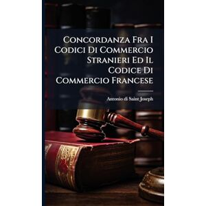 Saint-Joseph, Antonio Di Concordanza Fra I Codici Di Commercio Stranieri Ed Il Codice Di Commercio Francese Saint-Joseph, Antonio Di Concordanza Fra I Codici Di Commercio Stranieri Ed Il Codice Di Commercio Francese