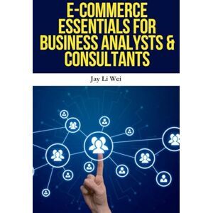 Wei, Jay Li E-Commerce Essentials for Business Analysts & Consultants: Master Data-Driven E-Commerce Strategy, Digital Marketing Analytics, and Online Business Growth for Analysts and Consultants Wei, Jay Li E-Commerce Essentials for Business Analysts & Consultants: Master Data-Driven E-Commerce Strategy, Digital Marketing Analytics, and Online Business Growth for Analysts and Consultants