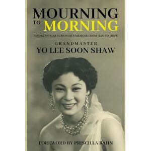 Lee Mourning to Morning: A Korean War Survivor's Memoir from Han to Hope Lee Mourning to Morning: A Korean War Survivor's Memoir from Han to Hope