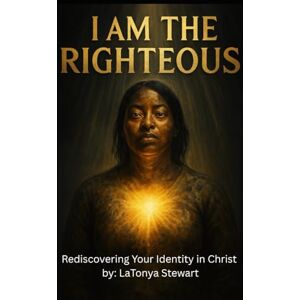 STEWART, LATONYA MICHELLE I AM THE RIGHTEOUS: REDISCOVERING YOUR IDENTITY IN CHRIST STEWART, LATONYA MICHELLE I AM THE RIGHTEOUS: REDISCOVERING YOUR IDENTITY IN CHRIST