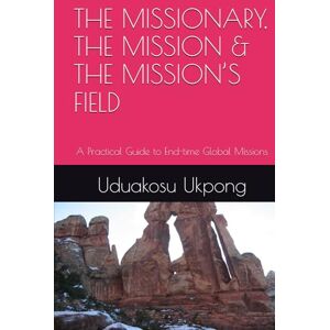Ukpong, Uduakosu George THE MISSIONARY, THE MISSION & THE MISSION’S FIELD: A Practical Guide to End-time Global Missions Ukpong, Uduakosu George THE MISSIONARY, THE MISSION & THE MISSION’S FIELD: A Practical Guide to End-time Global Missions