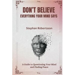 Róbertsson, Stephan Don't Believe Everything Your Mind Says: A Guide to Questioning Your Mind and Finding Peace Róbertsson, Stephan Don't Believe Everything Your Mind Says: A Guide to Questioning Your Mind and Finding Peace