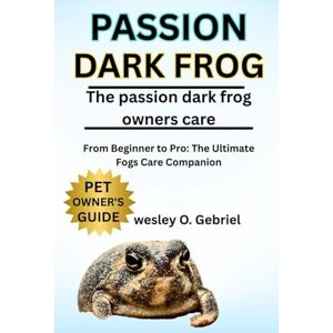 O. GABRIEL, WESLEY POISSON DARK FROG: From Beginner to Pro: The Ultimate frogs Care Companion O. GABRIEL, WESLEY POISSON DARK FROG: From Beginner to Pro: The Ultimate frogs Care Companion