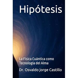 Castillo, Dr. Osvaldo Jorge Hipótesis: La Física Cuántica como Tecnología del Alma Castillo, Dr. Osvaldo Jorge Hipótesis: La Física Cuántica como Tecnología del Alma