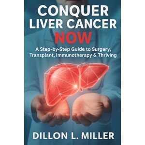 Miller, Dillon L. Conquer Liver Cancer Now: A Step-by-Step Guide to Surgery, Transplant, Immunotherapy & Thriving Miller, Dillon L. Conquer Liver Cancer Now: A Step-by-Step Guide to Surgery, Transplant, Immunotherapy & Thriving