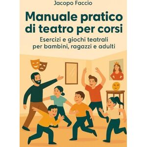 Faccio, Jacopo Manuale pratico di teatro per corsi: Esercizi e giochi teatrali per bambini, ragazzi e adulti. Faccio, Jacopo Manuale pratico di teatro per corsi: Esercizi e giochi teatrali per bambini, ragazzi e adulti.