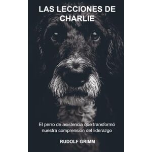 Grimm, Rudolf Las Lecciones de Charlie: Lo que este perro de asistencia nos enseñó sobre liderazgo y conexión Grimm, Rudolf Las Lecciones de Charlie: Lo que este perro de asistencia nos enseñó sobre liderazgo y conexión