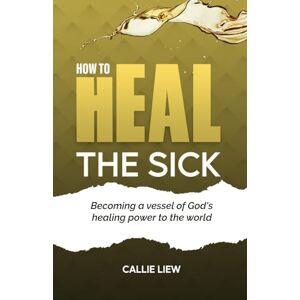 Liew, Callie How to Heal the Sick: Practical Steps on how to heal the sick in Jesus' name Liew, Callie How to Heal the Sick: Practical Steps on how to heal the sick in Jesus' name