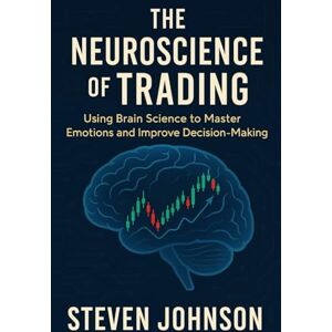 Johnson, Steven The Neuroscience of Trading: Using Brain Science to Master Emotions and Improve Decision-Making: 4 (Topics in Modern Trading Strategies and Global Markets) Johnson, Steven The Neuroscience of Trading: Using Brain Science to Master Emotions and Improve Decision-Making: 4 (Topics in Modern Trading Strategies and Global Markets)