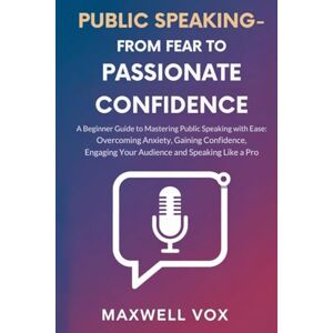 Vox PUBLIC SPEAKING FROM FEAR TO PASSIONATE CONFIDENCE: A BEGINNER GUIDE TO MASTERING PUBLIC SPEAKING WITH EASE: OVERCOMING ANXIETY, GAINING CONFIDENCE, ENGAGING YOUR AUDIENCE AND SPEAKING LIKE A PRO Vox PUBLIC SPEAKING FROM FEAR TO PASSIONATE CONFIDENCE: A BEGINNER GUIDE TO MASTERING PUBLIC SPEAKING WITH EASE: OVERCOMING ANXIETY, GAINING CONFIDENCE, ENGAGING YOUR AUDIENCE AND SPEAKING LIKE A PRO