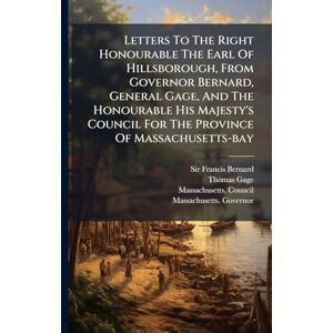 Bernard, Sir Francis Letters To The Right Honourable The Earl Of Hillsborough, From Governor Bernard, General Gage, And The Honourable His Majesty's Council For The Province Of Massachusetts-bay Bernard, Sir Francis Letters To The Right Honourable The Earl Of Hillsborough, From Governor Bernard, General Gage, And The Honourable His Majesty's Council For The Province Of Massachusetts-bay