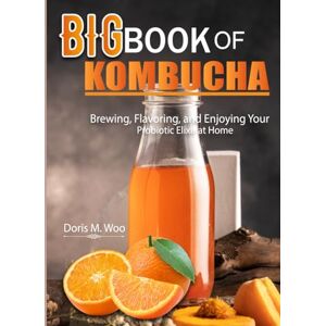 M. Woo, Doris Big Book Of Kombucha: Brewing, Flavoring, and Enjoying Your Probiotic Elixir at Home M. Woo, Doris Big Book Of Kombucha: Brewing, Flavoring, and Enjoying Your Probiotic Elixir at Home