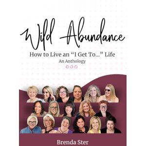 Ster, Brenda Wild Abundance: How to Live an “I Get To...” Life: Stories of Choosing Abundance, Healing, and a Life You Love Ster, Brenda Wild Abundance: How to Live an “I Get To...” Life: Stories of Choosing Abundance, Healing, and a Life You Love