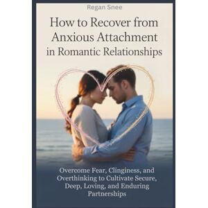 Snee, Regan How to Recover from Anxious Attachment in Romantic Relationships: Overcome Fear, Clinginess, and Overthinking to Cultivate Secure, Deep, Loving, and Enduring Partnerships Snee, Regan How to Recover from Anxious Attachment in Romantic Relationships: Overcome Fear, Clinginess, and Overthinking to Cultivate Secure, Deep, Loving, and Enduring Partnerships