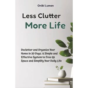 Lumen, Onibi Less Clutter, More Life: Declutter and Organize Your Home in 30 Days A Simple and Effective System to Free Up Space and Simplify Your Daily Life Lumen, Onibi Less Clutter, More Life: Declutter and Organize Your Home in 30 Days A Simple and Effective System to Free Up Space and Simplify Your Daily Life