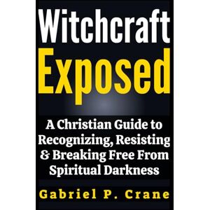 Crane, Gabriel P. Witchcraft Exposed: A Christian Guide to Recognizing, Resisting & Breaking Free From Spiritual Darkness Crane, Gabriel P. Witchcraft Exposed: A Christian Guide to Recognizing, Resisting & Breaking Free From Spiritual Darkness