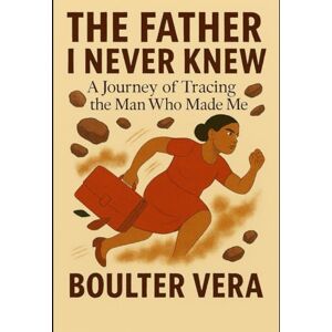 Vera, Boulter THE FATHER I NEVER KNEW: A journey to tracing the one who made me Vera, Boulter THE FATHER I NEVER KNEW: A journey to tracing the one who made me