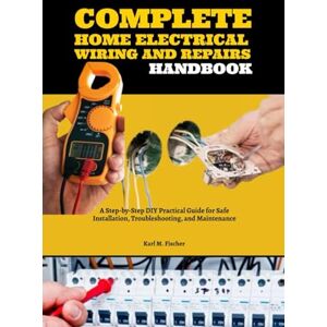 Fischer, Karl M. Complete Home Electrical Wiring and Repairs Handbook: A Step-by-Step DIY Practical Guide for Safe Installation, Troubleshooting, and Maintenance Fischer, Karl M. Complete Home Electrical Wiring and Repairs Handbook: A Step-by-Step DIY Practical Guide for Safe Installation, Troubleshooting, and Maintenance