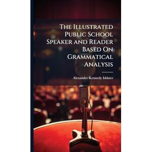 Isbister, Alexander Kennedy The Illustrated Public School Speaker and Reader Based On Grammatical Analysis Isbister, Alexander Kennedy The Illustrated Public School Speaker and Reader Based On Grammatical Analysis