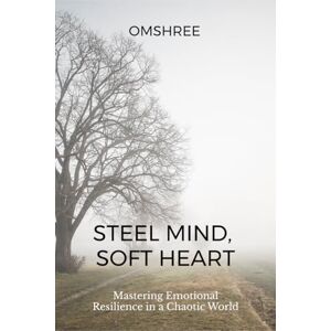 Om Shree Steel Mind, Soft Heart: Mastering Emotional Resilience in a Chaotic World Om Shree Steel Mind, Soft Heart: Mastering Emotional Resilience in a Chaotic World