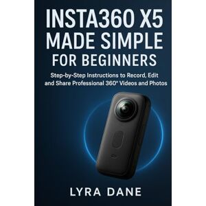 Dane, Lyra Insta360 X5 Made Simple for Beginners: Step-by-Step Instructions to Record, Edit, and Share Professional 360° Videos and Photos Dane, Lyra Insta360 X5 Made Simple for Beginners: Step-by-Step Instructions to Record, Edit, and Share Professional 360° Videos and Photos