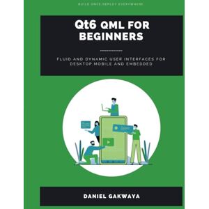 Gakwaya, Daniel Qt6 QML For Beginners: FLUID AND DYNAMIC USER INTERFACES FOR DESKTOP, MOBILE AND EMBEDDED Gakwaya, Daniel Qt6 QML For Beginners: FLUID AND DYNAMIC USER INTERFACES FOR DESKTOP, MOBILE AND EMBEDDED