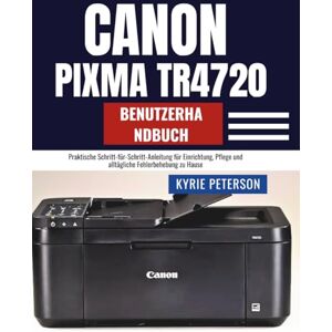 Peterson, Kyrie Canon Pixma TR4720 Benutzerhandbuch: Praktische Schritt-für-Schritt-Anleitung für Einrichtung, Pflege und alltägliche Fehlerbehebung zu Hause Peterson, Kyrie Canon Pixma TR4720 Benutzerhandbuch: Praktische Schritt-für-Schritt-Anleitung für Einrichtung, Pflege und alltägliche Fehlerbehebung zu Hause