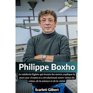 Gilbert, Scarlett Biographie de Philippe Boxho: Le médecin légiste qui écoute les morts, explique la mort aux vivants et a révolutionné notre vision du crime, de la science et de la vérité Gilbert, Scarlett Biographie de Philippe Boxho: Le médecin légiste qui écoute les morts, explique la mort aux vivants et a révolutionné notre vision du crime, de la science et de la vérité