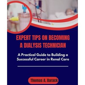 Barack, Thomas A Expert Tips On Becoming A Dialysis technician: A practical guide to building a successful career in renal care Barack, Thomas A Expert Tips On Becoming A Dialysis technician: A practical guide to building a successful career in renal care