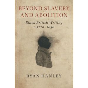 Hanley, Ryan Beyond Slavery and Abolition: Black British Writing, c.1770–1830 Hanley, Ryan Beyond Slavery and Abolition: Black British Writing, c.1770–1830