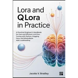 V. Bradley, Jacobs LoRA and QLoRA in Practice: A Practical Engineer’s Handbook for Fast and Efficient LLM Fine-Tuning with Python, Hugging Face, and bitsandbyte V. Bradley, Jacobs LoRA and QLoRA in Practice: A Practical Engineer’s Handbook for Fast and Efficient LLM Fine-Tuning with Python, Hugging Face, and bitsandbyte