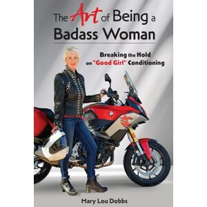Dobbs, Mary Lou The Art of Being a Badass Woman: Breaking the Hold on “Good Girl” Conditioning Dobbs, Mary Lou The Art of Being a Badass Woman: Breaking the Hold on “Good Girl” Conditioning
