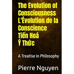 Nguyen, Pierre The Evolution of Consciousness L'Évolution de la Conscience Tiến Hoá Ý: A Treatise in Philosophy Nguyen, Pierre The Evolution of Consciousness L'Évolution de la Conscience Tiến Hoá Ý: A Treatise in Philosophy