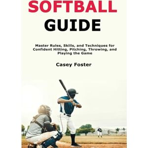 Foster, Casey Softball Guide: Master Rules, Skills, and Techniques for Confident Hitting, Pitching, Throwing, and Playing the Game Foster, Casey Softball Guide: Master Rules, Skills, and Techniques for Confident Hitting, Pitching, Throwing, and Playing the Game
