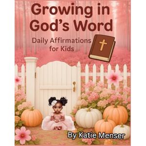 Menser, Miss Katie Lakesa Growing in God's Word: Daily Affirmations for Kids Menser, Miss Katie Lakesa Growing in God's Word: Daily Affirmations for Kids